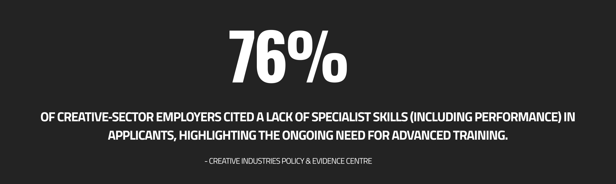 A 2023 report by the Creative Industries Policy & Evidence Centre found that 76% of creative‑sector employers cited a lack of specialist skills (including performance and technical skills) in applicants, highlighting the ongoing need for advanced training